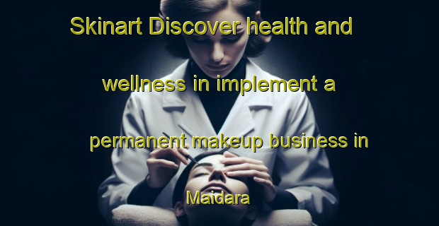 Skinart Discover health and wellness in implement a permanent makeup business in Maidara | PermanentmakeupTraining | PermanentmakeupClasses | SkinartTraining-Bangladesh
