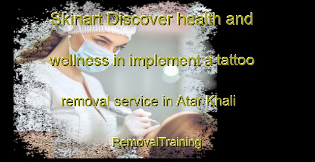 Skinart Discover health and wellness in implement a tattoo removal service in Atar Khali | RemovalTraining | RemovalClasses | SkinartTraining-Bangladesh