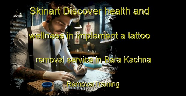 Skinart Discover health and wellness in implement a tattoo removal service in Bara Kachna | RemovalTraining | RemovalClasses | SkinartTraining-Bangladesh