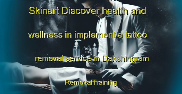 Skinart Discover health and wellness in implement a tattoo removal service in Dakshingram | RemovalTraining | RemovalClasses | SkinartTraining-Bangladesh
