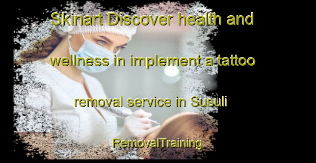 Skinart Discover health and wellness in implement a tattoo removal service in Susuli | RemovalTraining | RemovalClasses | SkinartTraining-Bangladesh