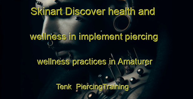 Skinart Discover health and wellness in implement piercing wellness practices in Amaturer Tenk | PiercingTraining | PiercingClasses | SkinartTraining-Bangladesh