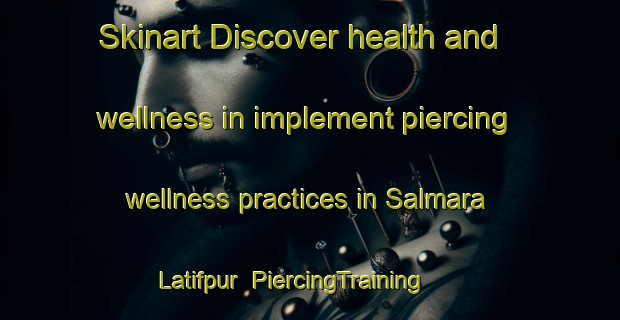 Skinart Discover health and wellness in implement piercing wellness practices in Salmara Latifpur | PiercingTraining | PiercingClasses | SkinartTraining-Bangladesh