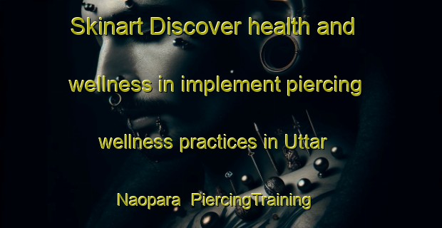 Skinart Discover health and wellness in implement piercing wellness practices in Uttar Naopara | PiercingTraining | PiercingClasses | SkinartTraining-Bangladesh