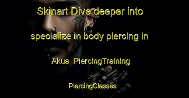 Skinart Dive deeper into specialize in body piercing in Akua | PiercingTraining | PiercingClasses | SkinartTraining-Bangladesh