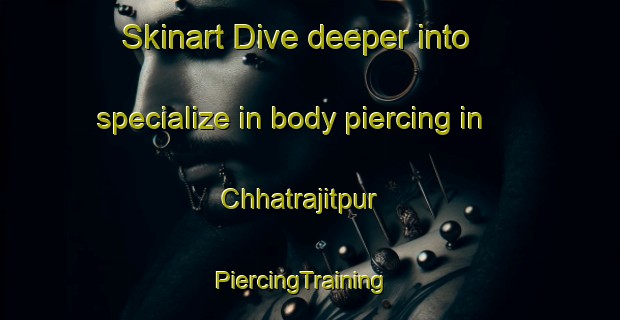 Skinart Dive deeper into specialize in body piercing in Chhatrajitpur | PiercingTraining | PiercingClasses | SkinartTraining-Bangladesh