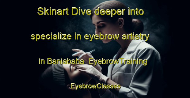 Skinart Dive deeper into specialize in eyebrow artistry in Baniabaha | EyebrowTraining | EyebrowClasses | SkinartTraining-Bangladesh