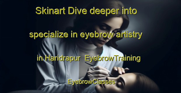 Skinart Dive deeper into specialize in eyebrow artistry in Haridrapur | EyebrowTraining | EyebrowClasses | SkinartTraining-Bangladesh