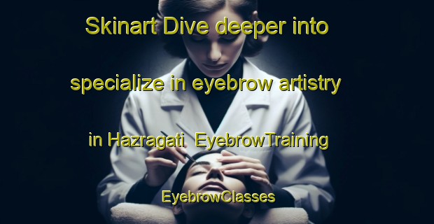 Skinart Dive deeper into specialize in eyebrow artistry in Hazragati | EyebrowTraining | EyebrowClasses | SkinartTraining-Bangladesh