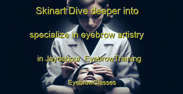 Skinart Dive deeper into specialize in eyebrow artistry in Jaydebpur | EyebrowTraining | EyebrowClasses | SkinartTraining-Bangladesh