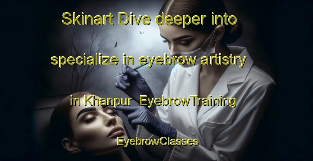 Skinart Dive deeper into specialize in eyebrow artistry in Khanpur | EyebrowTraining | EyebrowClasses | SkinartTraining-Bangladesh