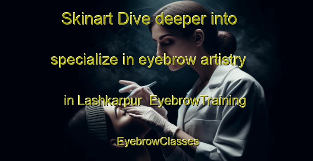 Skinart Dive deeper into specialize in eyebrow artistry in Lashkarpur | EyebrowTraining | EyebrowClasses | SkinartTraining-Bangladesh