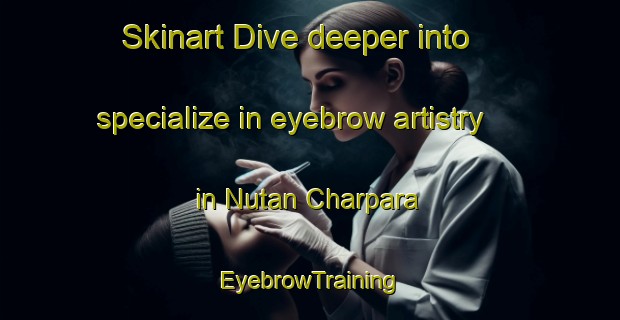 Skinart Dive deeper into specialize in eyebrow artistry in Nutan Charpara | EyebrowTraining | EyebrowClasses | SkinartTraining-Bangladesh