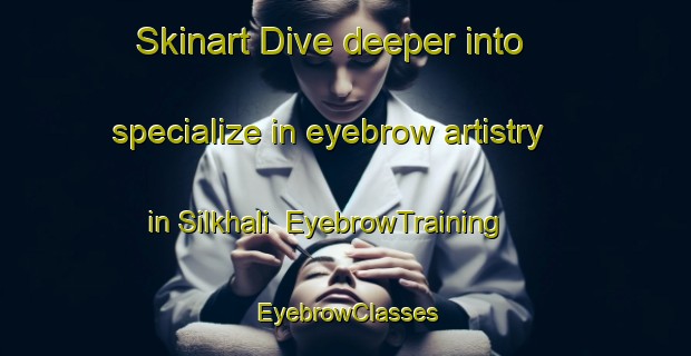 Skinart Dive deeper into specialize in eyebrow artistry in Silkhali | EyebrowTraining | EyebrowClasses | SkinartTraining-Bangladesh