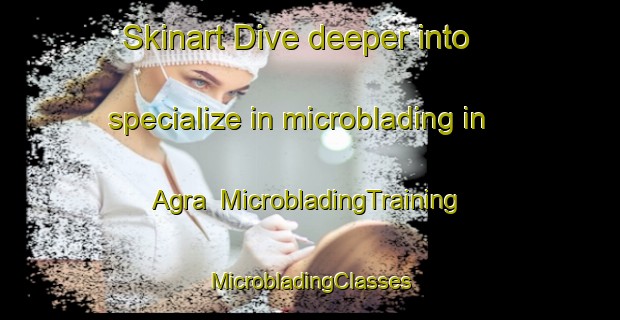 Skinart Dive deeper into specialize in microblading in Agra | #MicrobladingTraining #MicrobladingClasses #SkinartTraining-Bangladesh