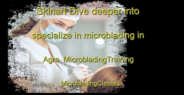 Skinart Dive deeper into specialize in microblading in Agra | MicrobladingTraining | MicrobladingClasses | SkinartTraining-Bangladesh
