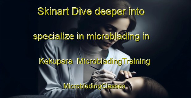 Skinart Dive deeper into specialize in microblading in Kekupara | MicrobladingTraining | MicrobladingClasses | SkinartTraining-Bangladesh