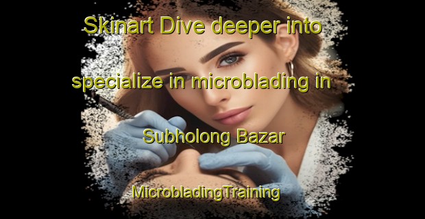 Skinart Dive deeper into specialize in microblading in Subholong Bazar | MicrobladingTraining | MicrobladingClasses | SkinartTraining-Bangladesh