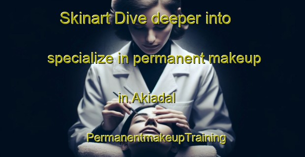 Skinart Dive deeper into specialize in permanent makeup in Akiadal | PermanentmakeupTraining | PermanentmakeupClasses | SkinartTraining-Bangladesh