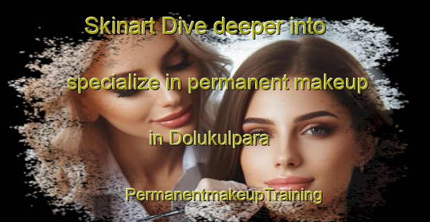 Skinart Dive deeper into specialize in permanent makeup in Dolukulpara | #PermanentmakeupTraining #PermanentmakeupClasses #SkinartTraining-Bangladesh