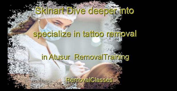 Skinart Dive deeper into specialize in tattoo removal in Atusur | RemovalTraining | RemovalClasses | SkinartTraining-Bangladesh