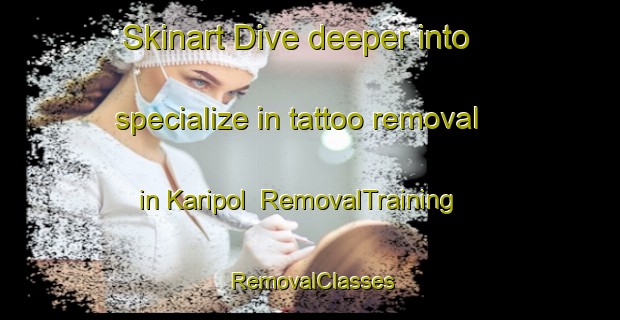 Skinart Dive deeper into specialize in tattoo removal in Karipol | RemovalTraining | RemovalClasses | SkinartTraining-Bangladesh