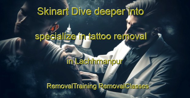 Skinart Dive deeper into specialize in tattoo removal in Lachhmanpur | #RemovalTraining #RemovalClasses #SkinartTraining-Bangladesh