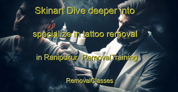 Skinart Dive deeper into specialize in tattoo removal in Ranipukur | RemovalTraining | RemovalClasses | SkinartTraining-Bangladesh