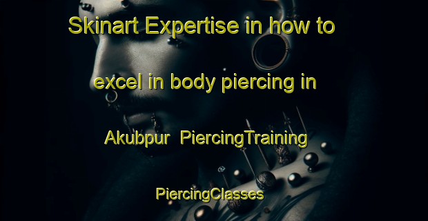 Skinart Expertise in how to excel in body piercing in Akubpur | PiercingTraining | PiercingClasses | SkinartTraining-Bangladesh