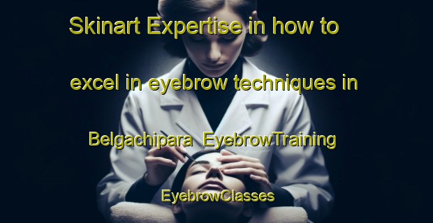 Skinart Expertise in how to excel in eyebrow techniques in Belgachipara | EyebrowTraining | EyebrowClasses | SkinartTraining-Bangladesh