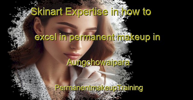 Skinart Expertise in how to excel in permanent makeup in Aungchowaipara | PermanentmakeupTraining | PermanentmakeupClasses | SkinartTraining-Bangladesh