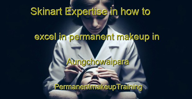 Skinart Expertise in how to excel in permanent makeup in Aungchowaipara | PermanentmakeupTraining | PermanentmakeupClasses | SkinartTraining-Bangladesh