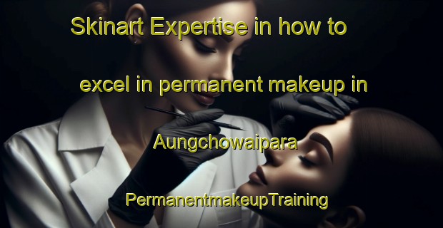 Skinart Expertise in how to excel in permanent makeup in Aungchowaipara | PermanentmakeupTraining | PermanentmakeupClasses | SkinartTraining-Bangladesh