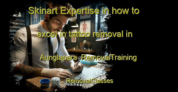 Skinart Expertise in how to excel in tattoo removal in Aunglapara | RemovalTraining | RemovalClasses | SkinartTraining-Bangladesh