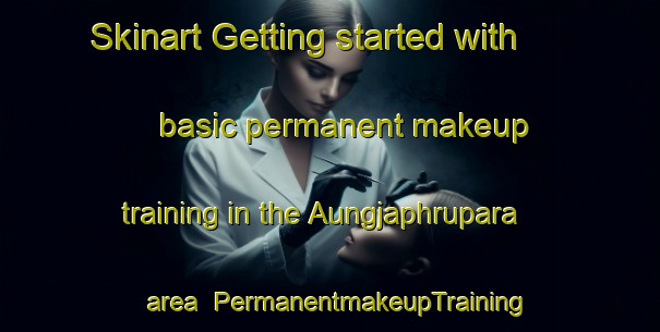 Skinart Getting started with basic permanent makeup training in the Aungjaphrupara area | PermanentmakeupTraining | PermanentmakeupClasses | SkinartTraining-Bangladesh