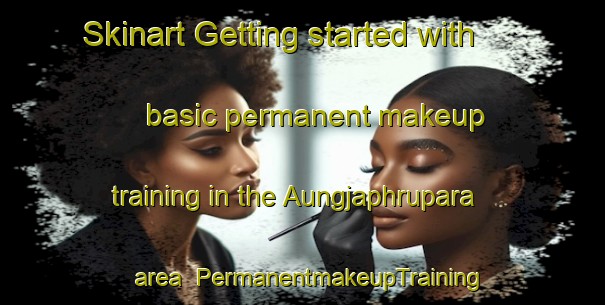 Skinart Getting started with basic permanent makeup training in the Aungjaphrupara area | PermanentmakeupTraining | PermanentmakeupClasses | SkinartTraining-Bangladesh