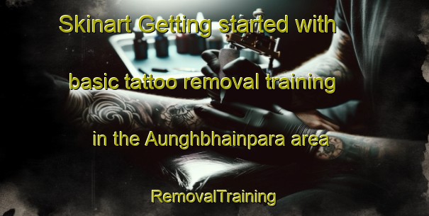 Skinart Getting started with basic tattoo removal training in the Aunghbhainpara area | RemovalTraining | RemovalClasses | SkinartTraining-Bangladesh