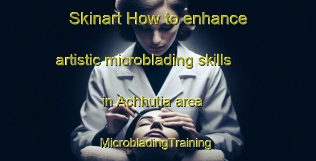 Skinart How to enhance artistic microblading skills in Achhutia area | #MicrobladingTraining #MicrobladingClasses #SkinartTraining-Bangladesh