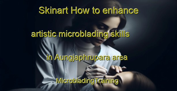 Skinart How to enhance artistic microblading skills in Aungjaphrupara area | #MicrobladingTraining #MicrobladingClasses #SkinartTraining-Bangladesh