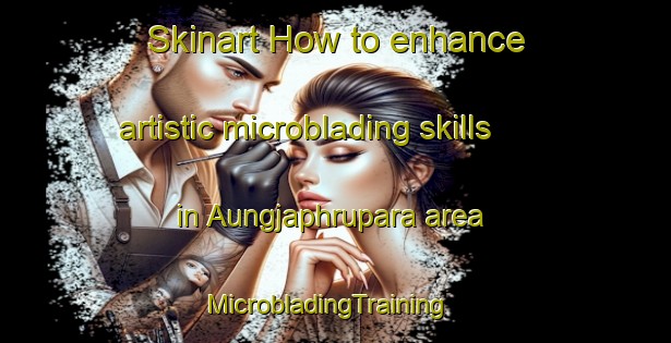 Skinart How to enhance artistic microblading skills in Aungjaphrupara area | MicrobladingTraining | MicrobladingClasses | SkinartTraining-Bangladesh