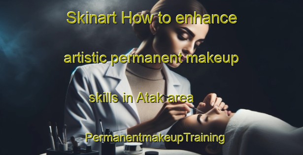 Skinart How to enhance artistic permanent makeup skills in Atak area | PermanentmakeupTraining | PermanentmakeupClasses | SkinartTraining-Bangladesh