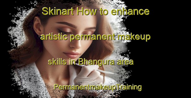 Skinart How to enhance artistic permanent makeup skills in Bhangura area | PermanentmakeupTraining | PermanentmakeupClasses | SkinartTraining-Bangladesh