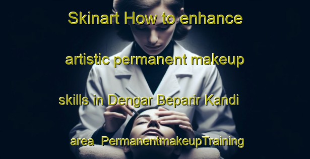 Skinart How to enhance artistic permanent makeup skills in Dengar Beparir Kandi area | PermanentmakeupTraining | PermanentmakeupClasses | SkinartTraining-Bangladesh
