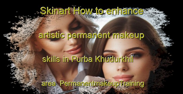 Skinart How to enhance artistic permanent makeup skills in Purba Khudurkhil area | PermanentmakeupTraining | PermanentmakeupClasses | SkinartTraining-Bangladesh