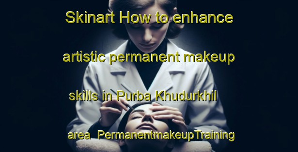 Skinart How to enhance artistic permanent makeup skills in Purba Khudurkhil area | PermanentmakeupTraining | PermanentmakeupClasses | SkinartTraining-Bangladesh