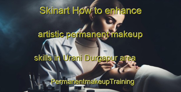 Skinart How to enhance artistic permanent makeup skills in Urani Durgapur area | PermanentmakeupTraining | PermanentmakeupClasses | SkinartTraining-Bangladesh