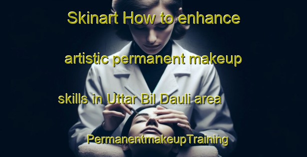 Skinart How to enhance artistic permanent makeup skills in Uttar Bil Dauli area | PermanentmakeupTraining | PermanentmakeupClasses | SkinartTraining-Bangladesh