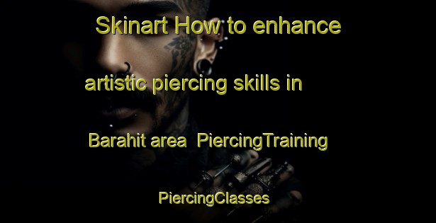 Skinart How to enhance artistic piercing skills in Barahit area | PiercingTraining | PiercingClasses | SkinartTraining-Bangladesh