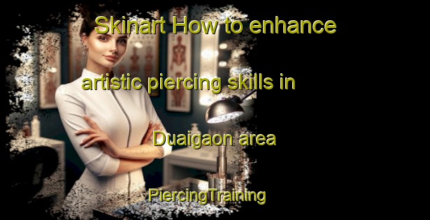 Skinart How to enhance artistic piercing skills in Duaigaon area | PiercingTraining | PiercingClasses | SkinartTraining-Bangladesh
