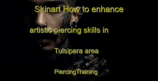 Skinart How to enhance artistic piercing skills in Tulsipara area | PiercingTraining | PiercingClasses | SkinartTraining-Bangladesh